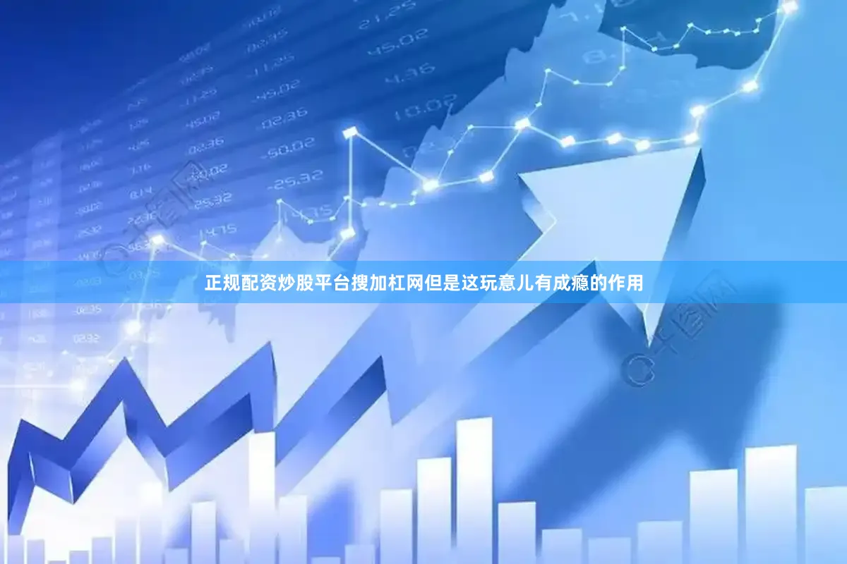正规配资炒股平台搜加杠网但是这玩意儿有成瘾的作用