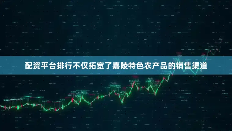 配资平台排行不仅拓宽了嘉陵特色农产品的销售渠道