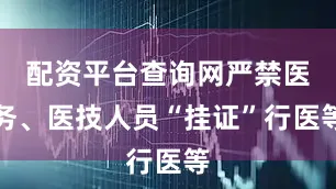 配资平台查询网严禁医务、医技人员“挂证”行医等