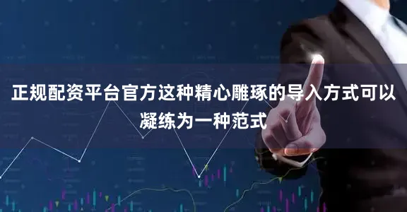 正规配资平台官方这种精心雕琢的导入方式可以凝练为一种范式
