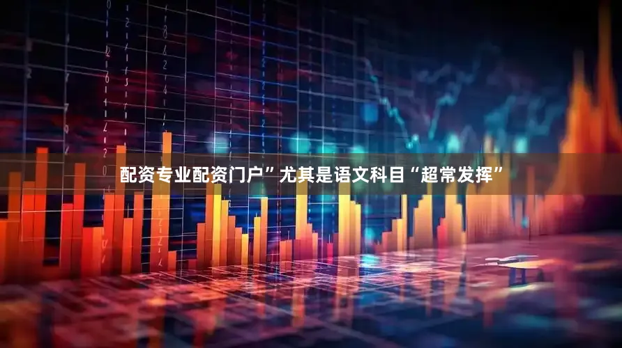配资专业配资门户”尤其是语文科目“超常发挥”
