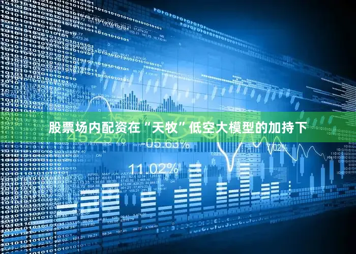 股票场内配资在“天牧”低空大模型的加持下