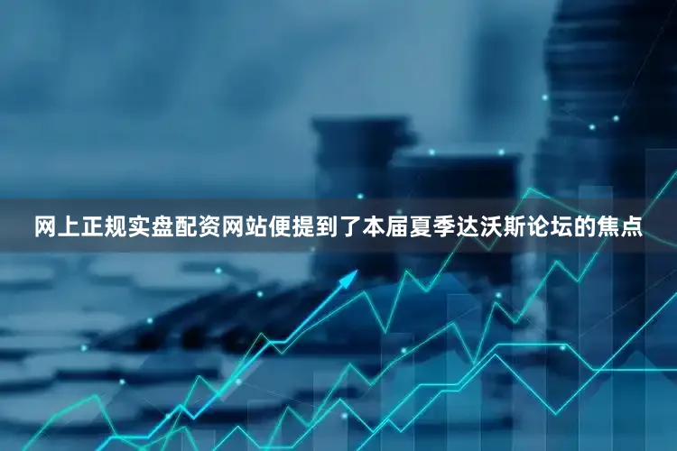 网上正规实盘配资网站便提到了本届夏季达沃斯论坛的焦点