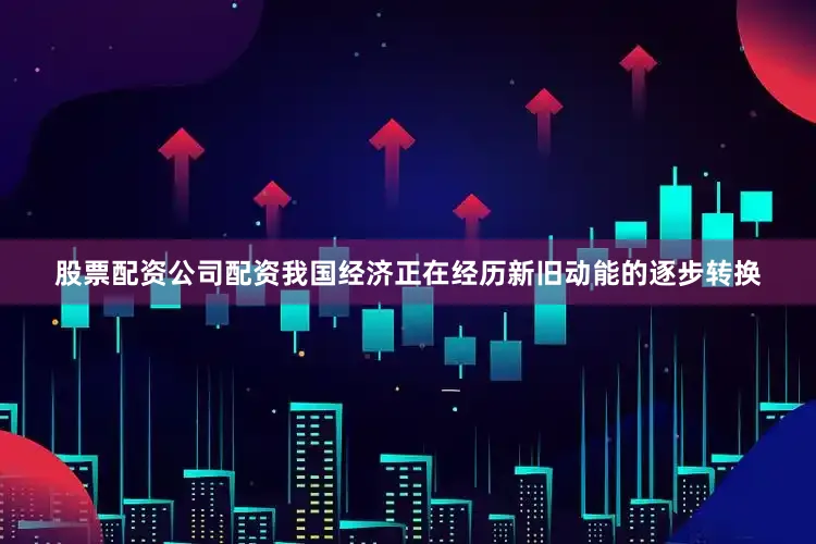 股票配资公司配资我国经济正在经历新旧动能的逐步转换