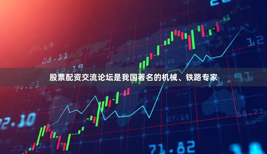 股票配资交流论坛是我国著名的机械、铁路专家