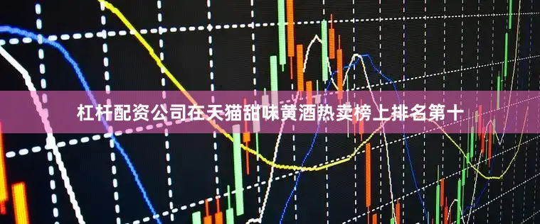 杠杆配资公司在天猫甜味黄酒热卖榜上排名第十