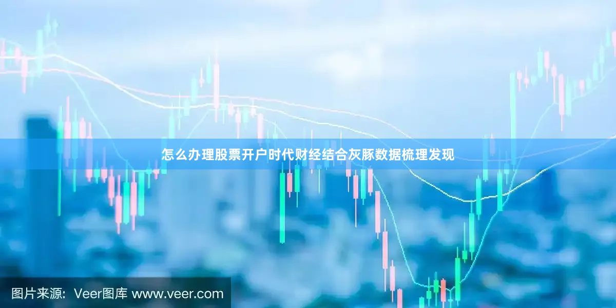怎么办理股票开户时代财经结合灰豚数据梳理发现
