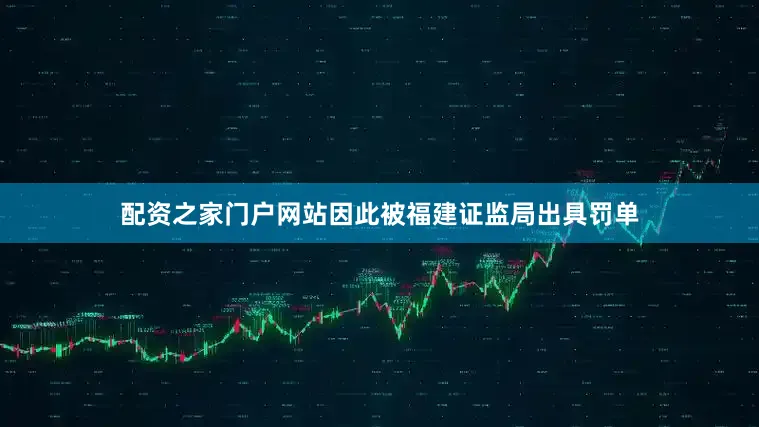 配资之家门户网站因此被福建证监局出具罚单