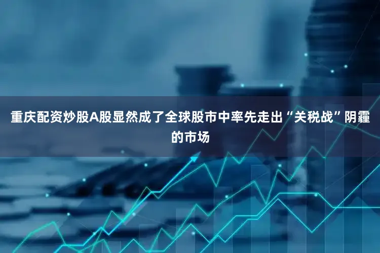 重庆配资炒股A股显然成了全球股市中率先走出“关税战”阴霾的市场