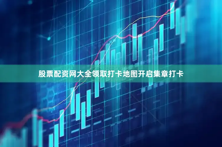 股票配资网大全领取打卡地图开启集章打卡