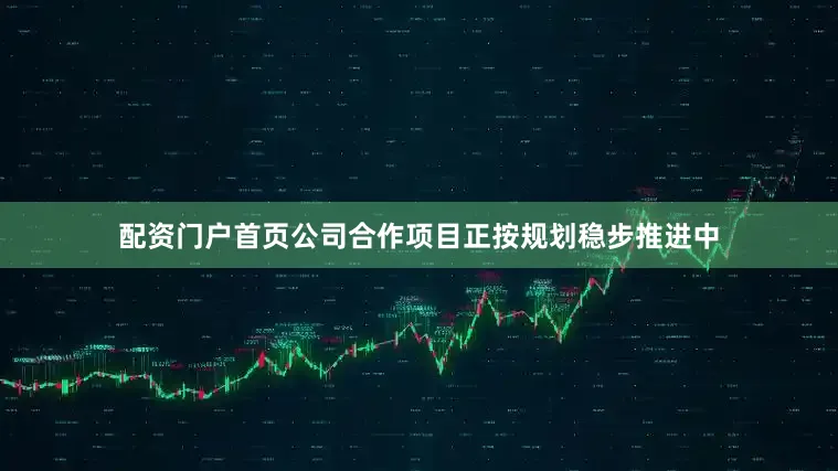 配资门户首页公司合作项目正按规划稳步推进中