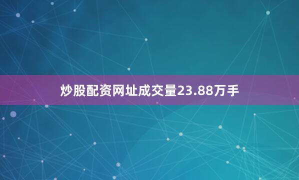 炒股配资网址成交量23.88万手