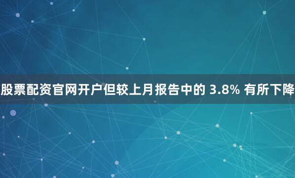 股票配资官网开户但较上月报告中的 3.8% 有所下降