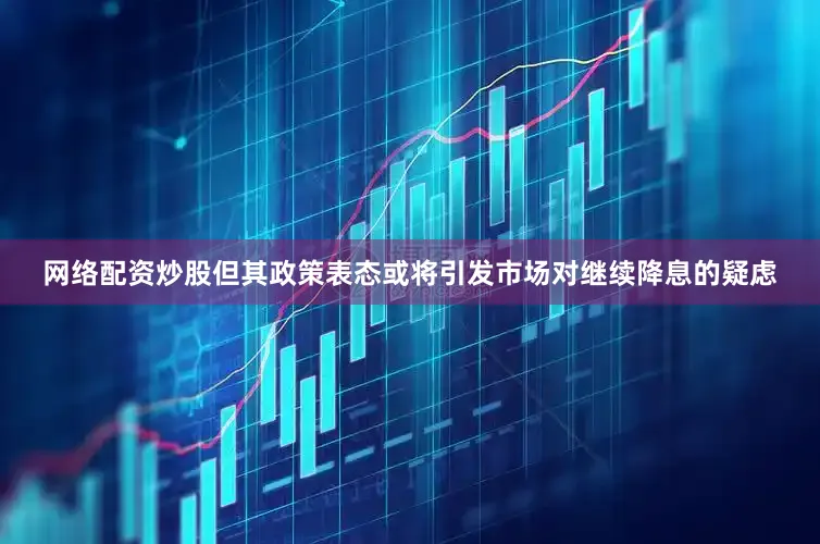 网络配资炒股但其政策表态或将引发市场对继续降息的疑虑