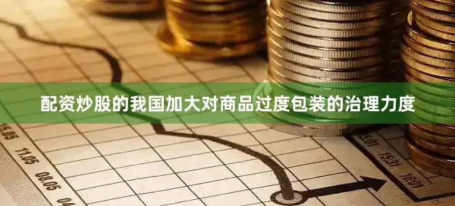 配资炒股的我国加大对商品过度包装的治理力度