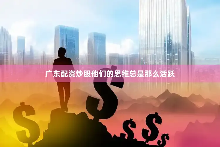 广东配资炒股他们的思维总是那么活跃