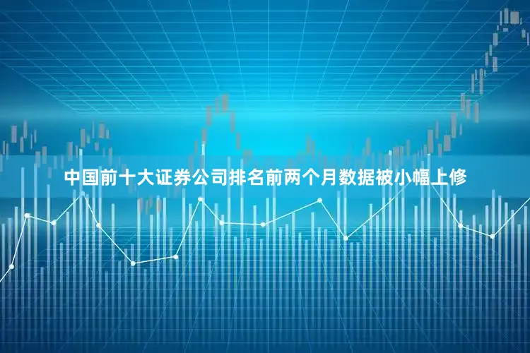 中国前十大证券公司排名前两个月数据被小幅上修