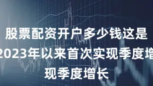 股票配资开户多少钱这是自2023年以来首次实现季度增长