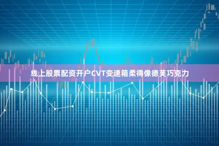 线上股票配资开户CVT变速箱柔得像德芙巧克力