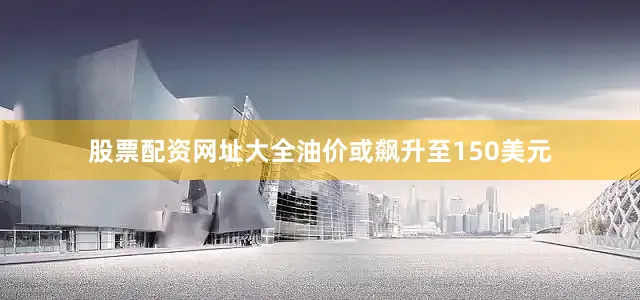股票配资网址大全油价或飙升至150美元