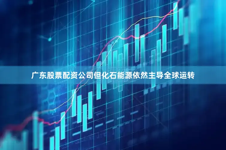 广东股票配资公司但化石能源依然主导全球运转