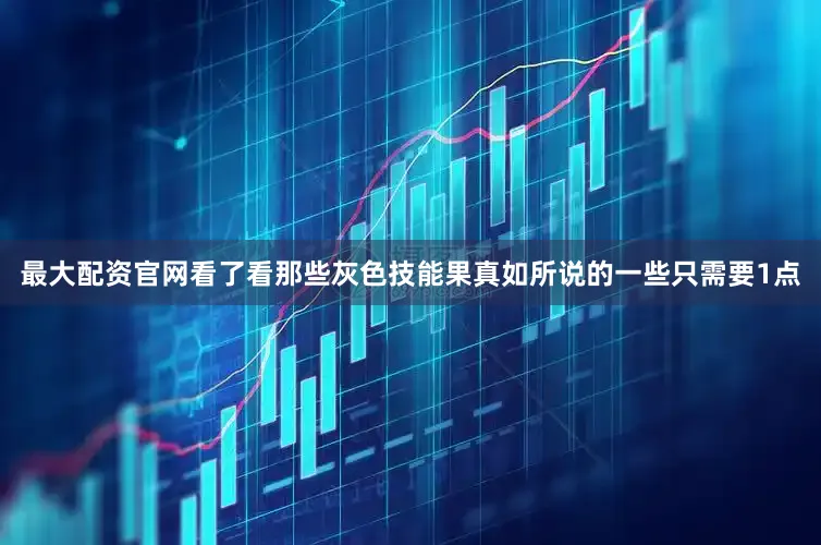 最大配资官网看了看那些灰色技能果真如所说的一些只需要1点