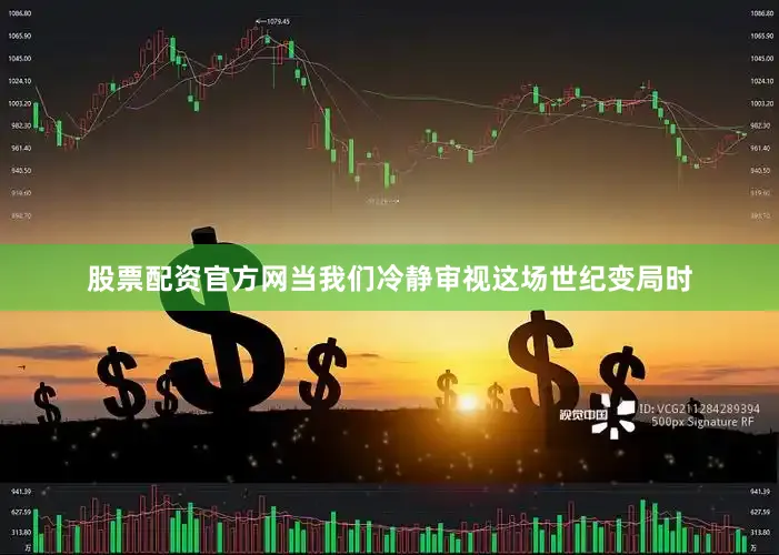 股票配资官方网当我们冷静审视这场世纪变局时
