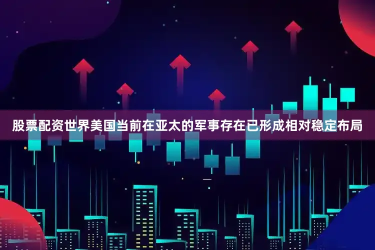 股票配资世界美国当前在亚太的军事存在已形成相对稳定布局