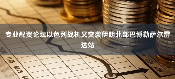 专业配资论坛以色列战机又突袭伊朗北部巴博勒萨尔雷达站