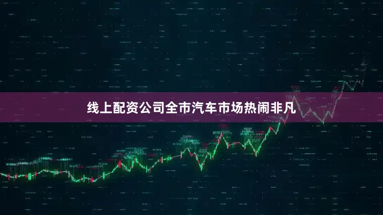 线上配资公司全市汽车市场热闹非凡