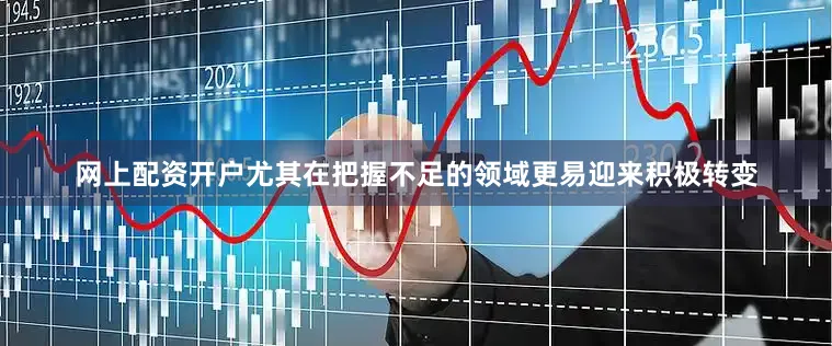 网上配资开户尤其在把握不足的领域更易迎来积极转变