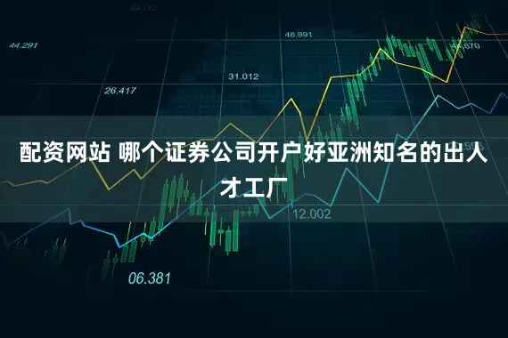配资网站 哪个证券公司开户好亚洲知名的出人才工厂