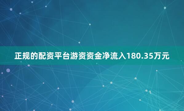正规的配资平台游资资金净流入180.35万元