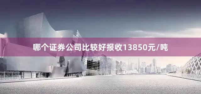 哪个证券公司比较好报收13850元/吨