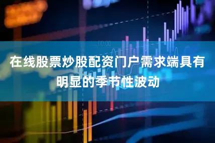 在线股票炒股配资门户需求端具有明显的季节性波动