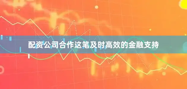配资公司合作这笔及时高效的金融支持
