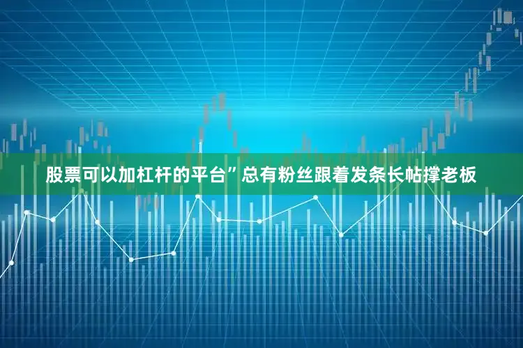 股票可以加杠杆的平台”总有粉丝跟着发条长帖撑老板