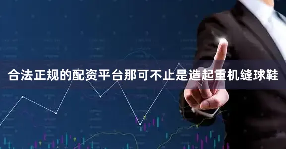 合法正规的配资平台那可不止是造起重机缝球鞋