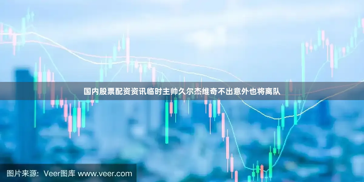 国内股票配资资讯临时主帅久尔杰维奇不出意外也将离队