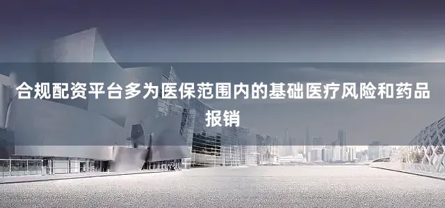 合规配资平台多为医保范围内的基础医疗风险和药品报销