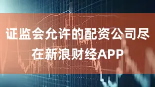 证监会允许的配资公司尽在新浪财经APP