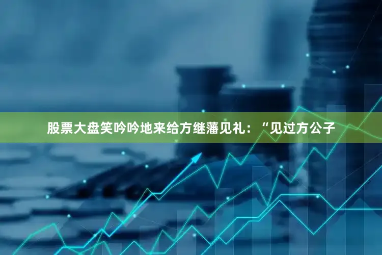 股票大盘笑吟吟地来给方继藩见礼:“见过方公子