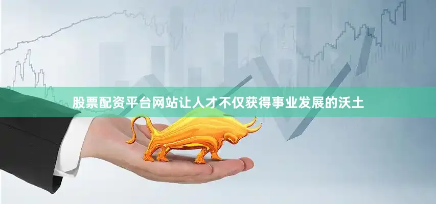 股票配资平台网站让人才不仅获得事业发展的沃土