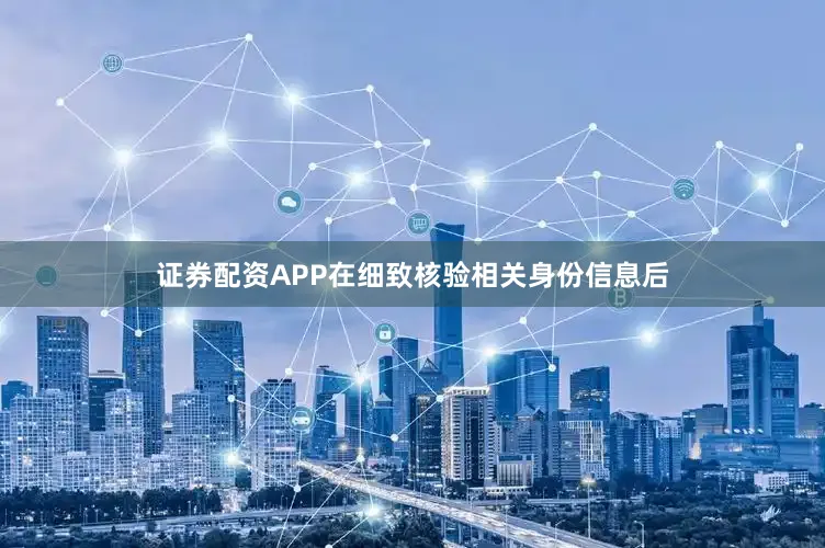 证券配资APP在细致核验相关身份信息后