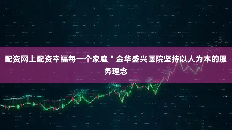 配资网上配资幸福每一个家庭＂金华盛兴医院坚持以人为本的服务理念
