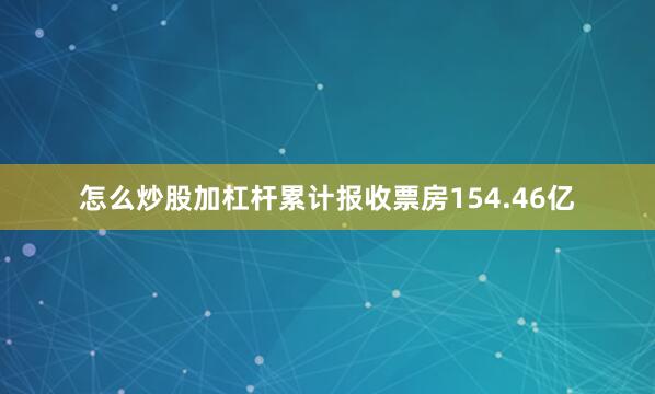 怎么炒股加杠杆累计报收票房154.46亿