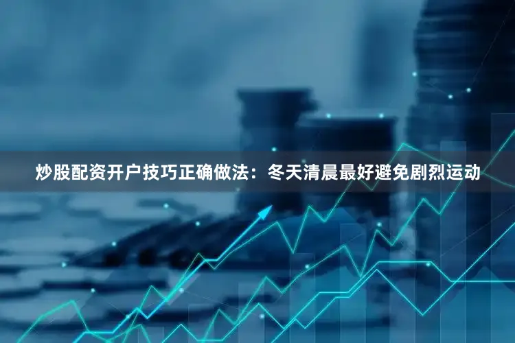 炒股配资开户技巧正确做法：冬天清晨最好避免剧烈运动