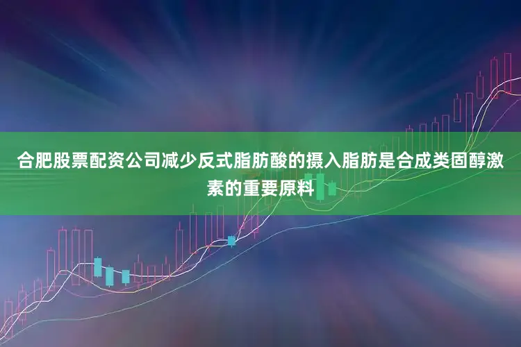 合肥股票配资公司减少反式脂肪酸的摄入脂肪是合成类固醇激素的重要原料