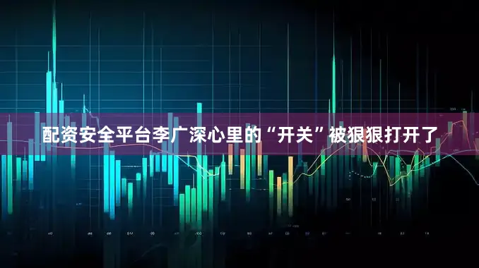 配资安全平台李广深心里的“开关”被狠狠打开了