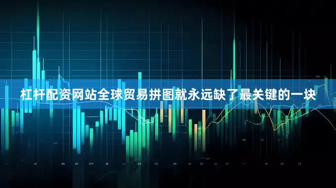 杠杆配资网站全球贸易拼图就永远缺了最关键的一块